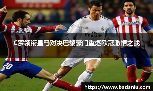 C罗领衔皇马对决巴黎豪门重燃欧冠激情之战