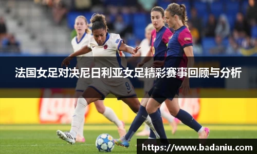 法国女足对决尼日利亚女足精彩赛事回顾与分析