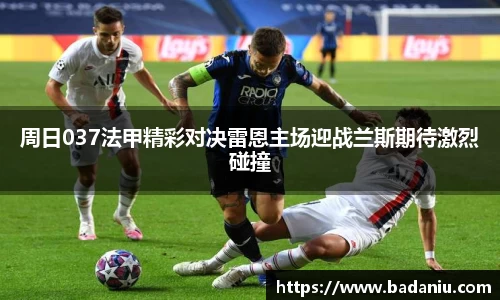 周日037法甲精彩对决雷恩主场迎战兰斯期待激烈碰撞