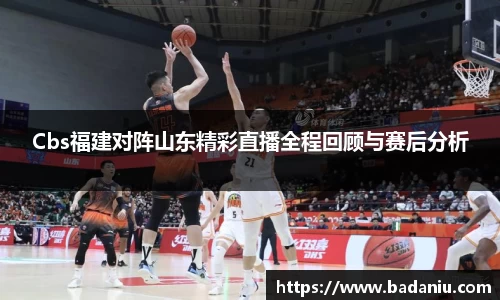 Cbs福建对阵山东精彩直播全程回顾与赛后分析