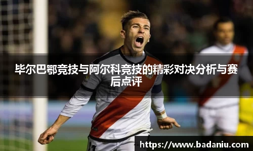 毕尔巴鄂竞技与阿尔科竞技的精彩对决分析与赛后点评