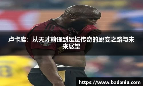 卢卡库：从天才前锋到足坛传奇的蜕变之路与未来展望