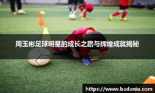 周玉彬足球明星的成长之路与辉煌成就揭秘