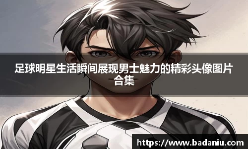 足球明星生活瞬间展现男士魅力的精彩头像图片合集