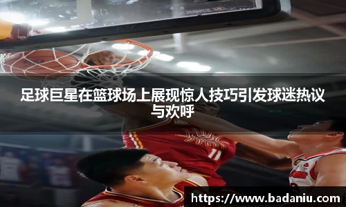 足球巨星在篮球场上展现惊人技巧引发球迷热议与欢呼