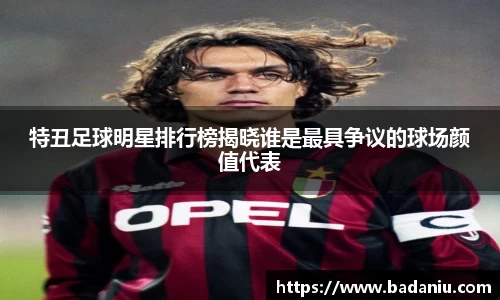 特丑足球明星排行榜揭晓谁是最具争议的球场颜值代表